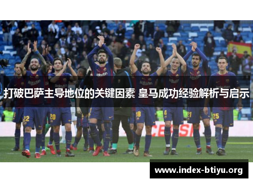 打破巴萨主导地位的关键因素 皇马成功经验解析与启示
