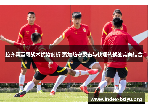 拉齐奥蓝鹰战术优势剖析 聚焦防守反击与快速转换的完美结合