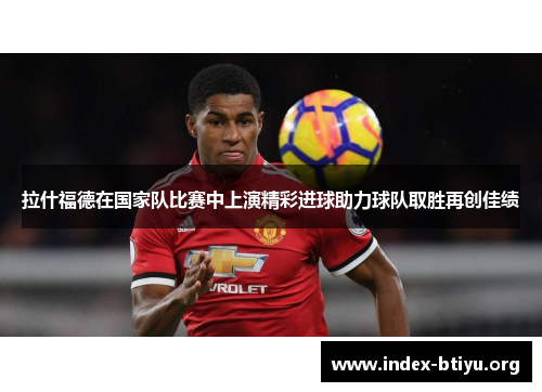 拉什福德在国家队比赛中上演精彩进球助力球队取胜再创佳绩 拉什福德在国家队比赛中上演精彩进球助力球队取胜再创佳绩