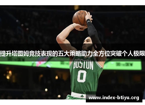 提升塔图姆竞技表现的五大策略助力全方位突破个人极限 提升塔图姆竞技表现的五大策略助力全方位突破个人极限