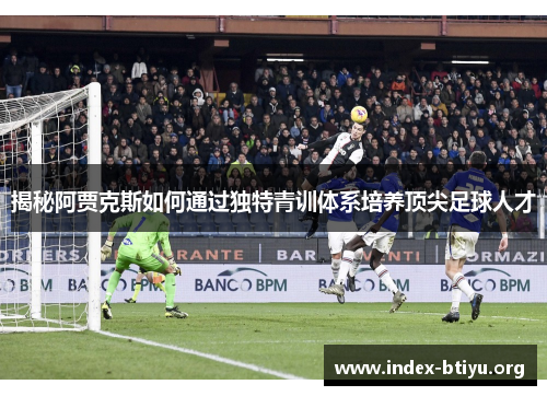 揭秘阿贾克斯如何通过独特青训体系培养顶尖足球人才