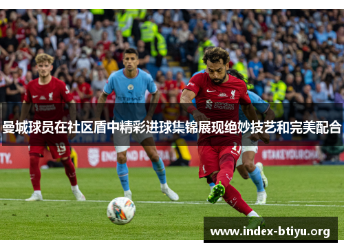 曼城球员在社区盾中精彩进球集锦展现绝妙技艺和完美配合