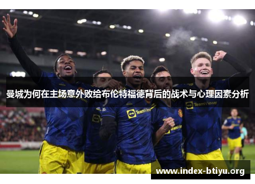 曼城为何在主场意外败给布伦特福德背后的战术与心理因素分析