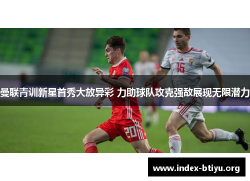 曼联青训新星首秀大放异彩 力助球队攻克强敌展现无限潜力