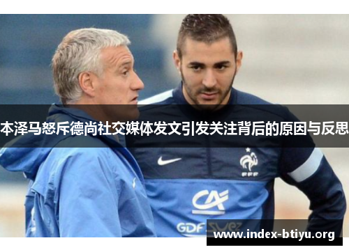 本泽马怒斥德尚社交媒体发文引发关注背后的原因与反思
