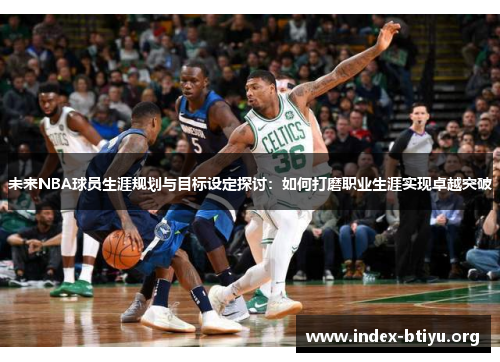 未来NBA球员生涯规划与目标设定探讨：如何打磨职业生涯实现卓越突破