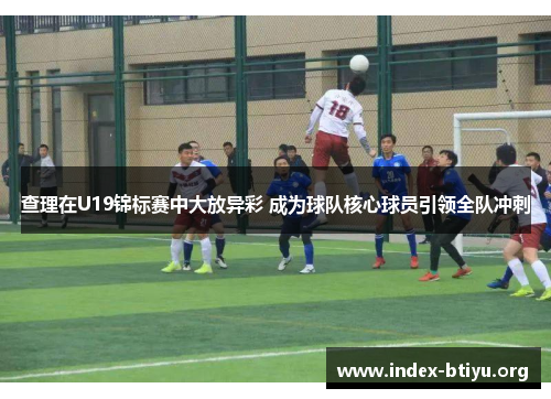 查理在U19锦标赛中大放异彩 成为球队核心球员引领全队冲刺