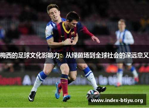 梅西的足球文化影响力：从绿茵场到全球社会的深远意义