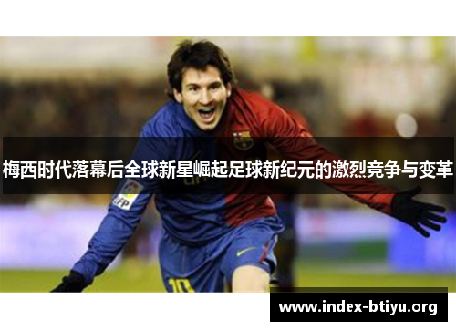 梅西时代落幕后全球新星崛起足球新纪元的激烈竞争与变革