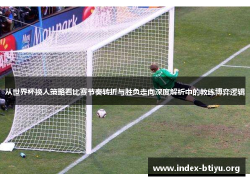 从世界杯换人策略看比赛节奏转折与胜负走向深度解析中的教练博弈逻辑
